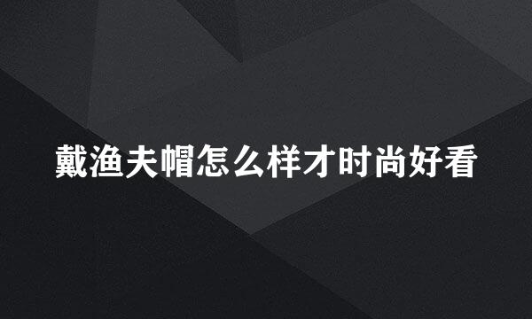 戴渔夫帽怎么样才时尚好看