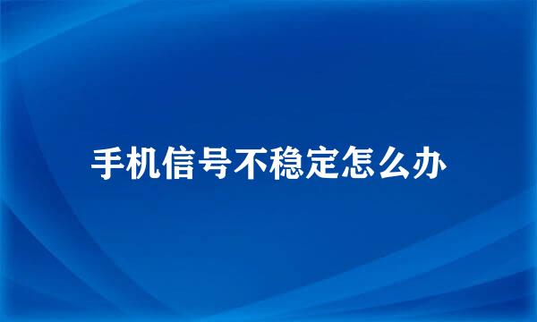 手机信号不稳定怎么办
