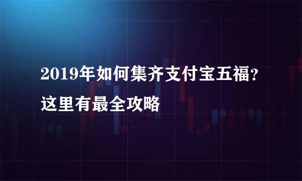 2019年如何集齐支付宝五福？这里有最全攻略