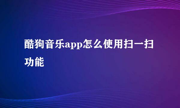 酷狗音乐app怎么使用扫一扫功能
