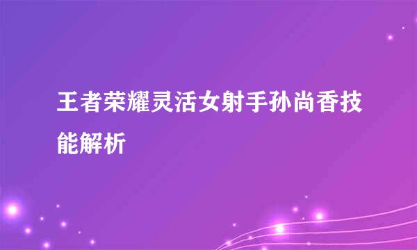 王者荣耀灵活女射手孙尚香技能解析