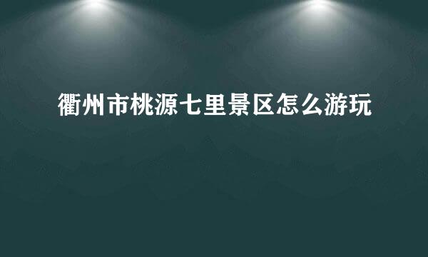 衢州市桃源七里景区怎么游玩