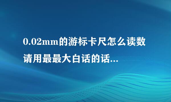 0.02mm的游标卡尺怎么读数 请用最最大白话的话告诉我 可以的话配图告诉我 谢谢