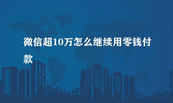 微信超10万怎么继续用零钱付款