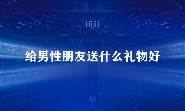 给男性朋友送什么礼物好