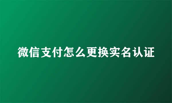 微信支付怎么更换实名认证