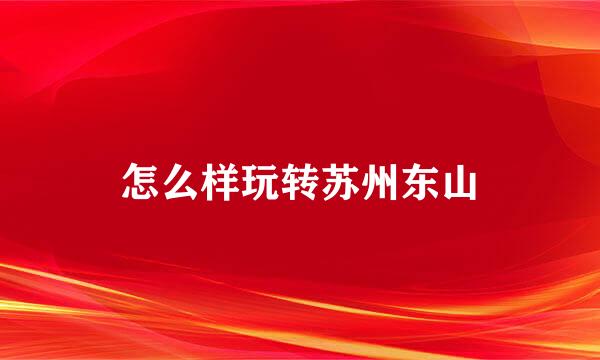 怎么样玩转苏州东山