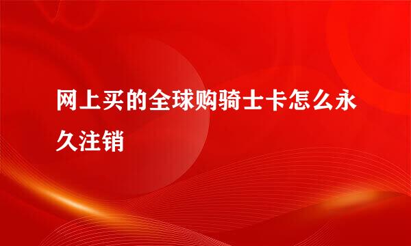 网上买的全球购骑士卡怎么永久注销