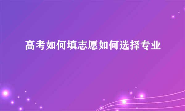 高考如何填志愿如何选择专业