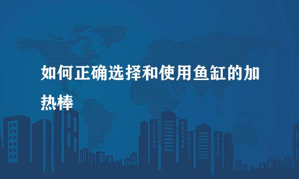 如何正确选择和使用鱼缸的加热棒