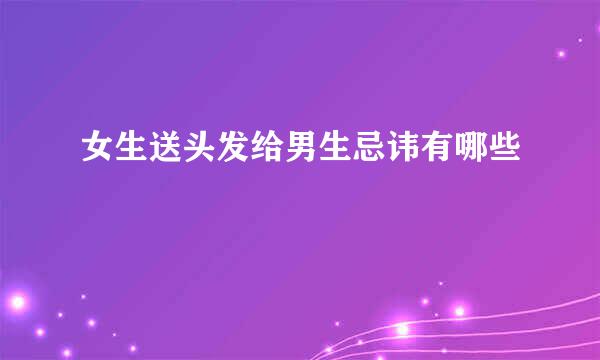 女生送头发给男生忌讳有哪些