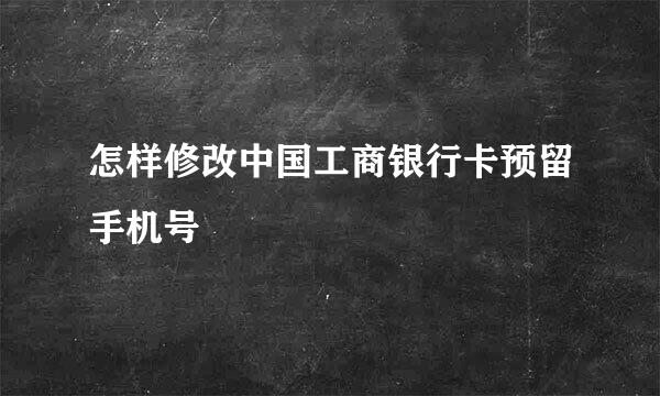 怎样修改中国工商银行卡预留手机号