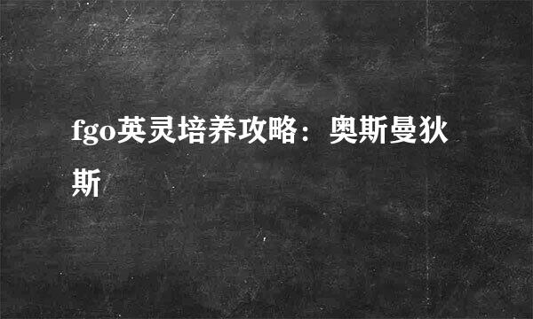 fgo英灵培养攻略:奥斯曼狄斯