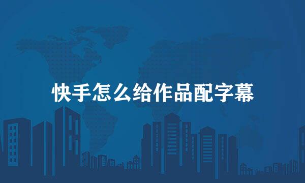 快手怎么给作品配字幕