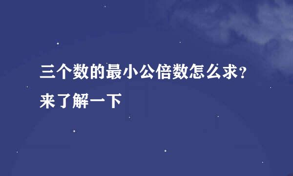 三个数的最小公倍数怎么求？来了解一下