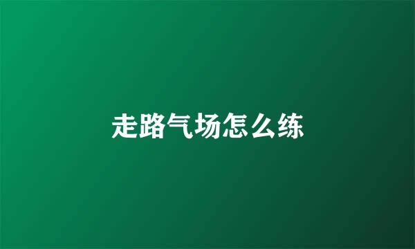 走路气场怎么练