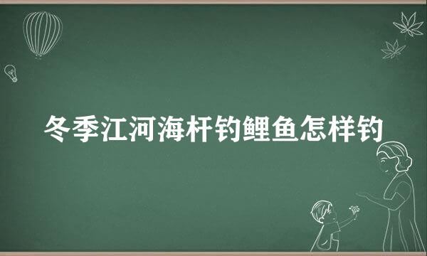 冬季江河海杆钓鲤鱼怎样钓