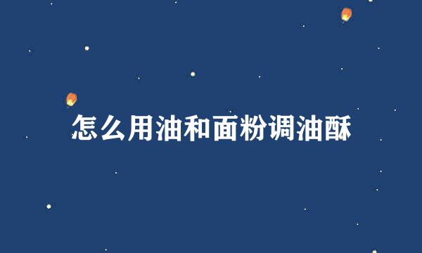 怎么用油和面粉调油酥
