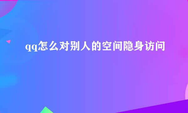 qq怎么对别人的空间隐身访问