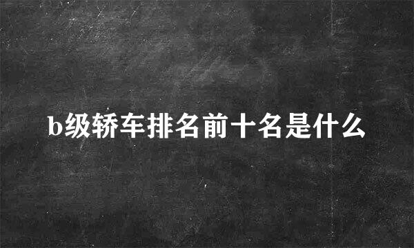 b级轿车排名前十名是什么