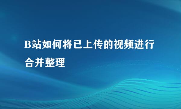 B站如何将已上传的视频进行合并整理