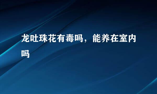 龙吐珠花有毒吗，能养在室内吗
