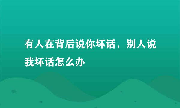 有人在背后说你坏话，别人说我坏话怎么办