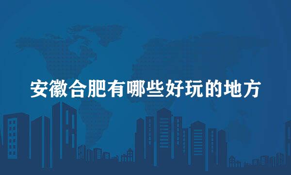 安徽合肥有哪些好玩的地方