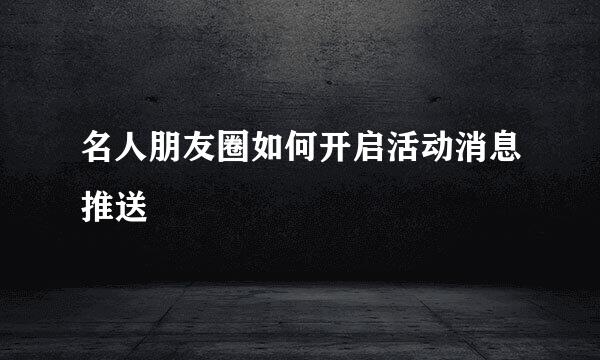 名人朋友圈如何开启活动消息推送