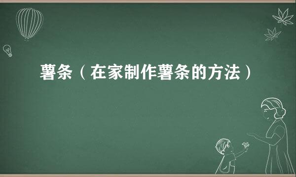 薯条(在家制作薯条的方法)
