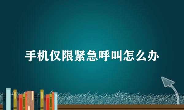 手机仅限紧急呼叫怎么办