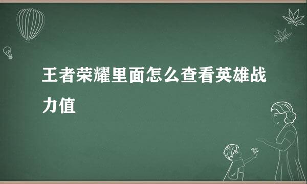 王者荣耀里面怎么查看英雄战力值