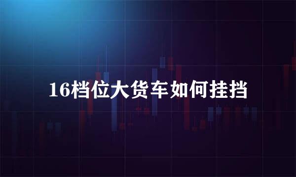 16档位大货车如何挂挡