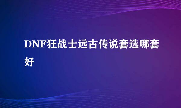 DNF狂战士远古传说套选哪套好