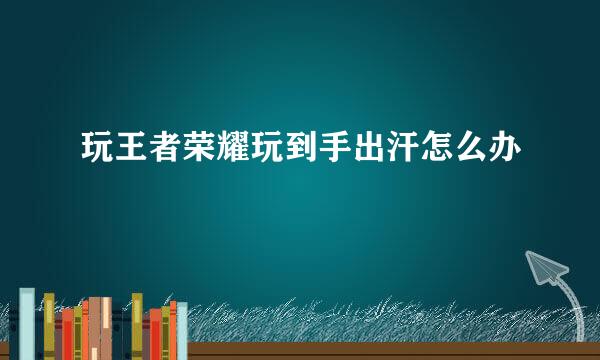 玩王者荣耀玩到手出汗怎么办