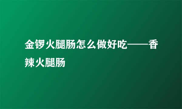 金锣火腿肠怎么做好吃——香辣火腿肠