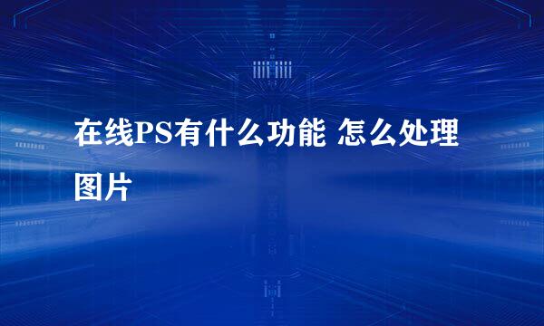 在线PS有什么功能 怎么处理图片