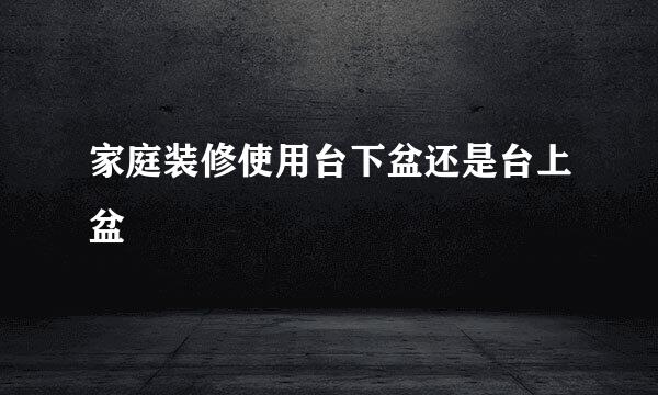 家庭装修使用台下盆还是台上盆