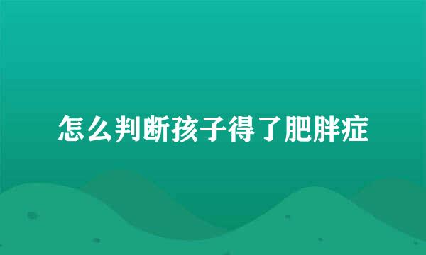 怎么判断孩子得了肥胖症