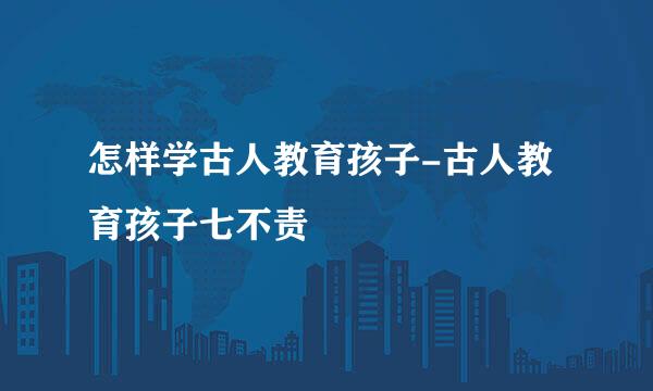 怎样学古人教育孩子-古人教育孩子七不责
