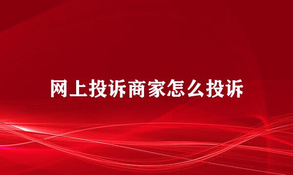 网上投诉商家怎么投诉