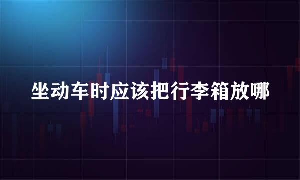 坐动车时应该把行李箱放哪