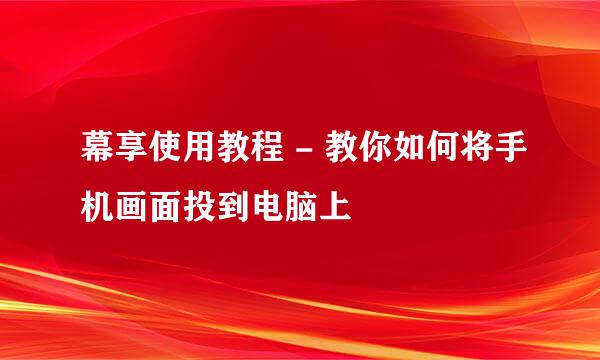 幕享使用教程 - 教你如何将手机画面投到电脑上