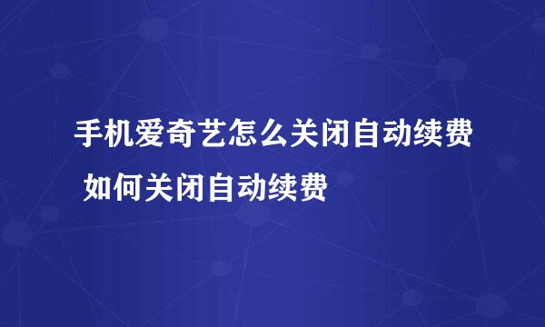 手机爱奇艺怎么关闭自动续费 如何关闭自动续费