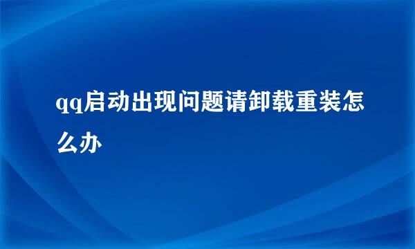 qq启动出现问题请卸载重装怎么办