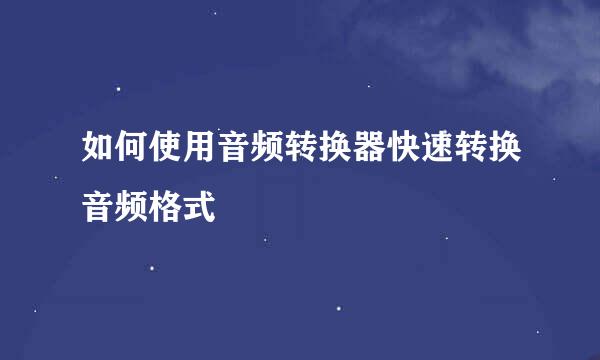 如何使用音频转换器快速转换音频格式