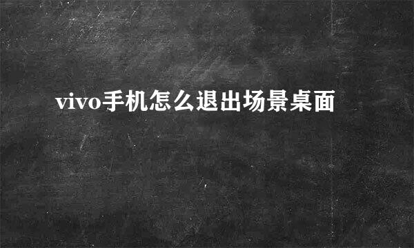vivo手机怎么退出场景桌面