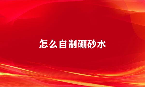 怎么自制硼砂水
