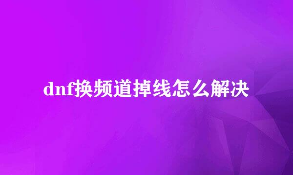 dnf换频道掉线怎么解决