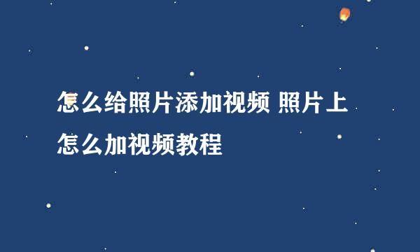 怎么给照片添加视频 照片上怎么加视频教程